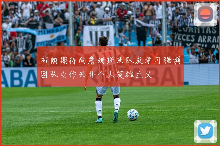 布朗期待向詹姆斯及队友学习强调团队合作而非个人英雄主义