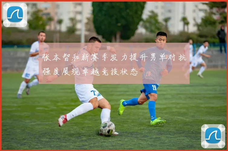 张本智和新赛季发力提升男单对抗强度展现卓越竞技状态