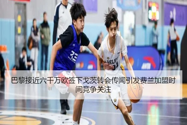 巴黎接近六千万欧签下戈茨转会传闻引发费兰加盟时间竞争关注