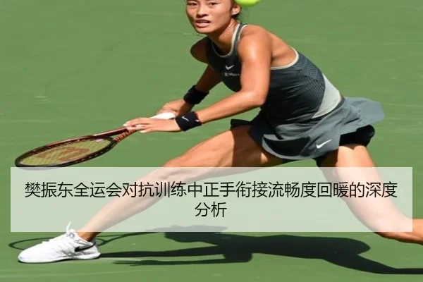樊振东全运会对抗训练中正手衔接流畅度回暖的深度分析
